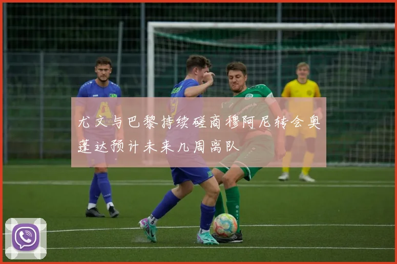尤文与巴黎持续磋商穆阿尼转会奥蓬达预计未来几周离队