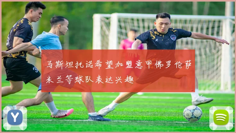 马斯坦托诺希望加盟意甲佛罗伦萨米兰等球队表达兴趣