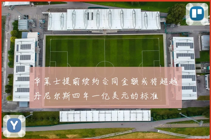 华莱士提前续约合同金额或将超越丹尼尔斯四年一亿美元的标准